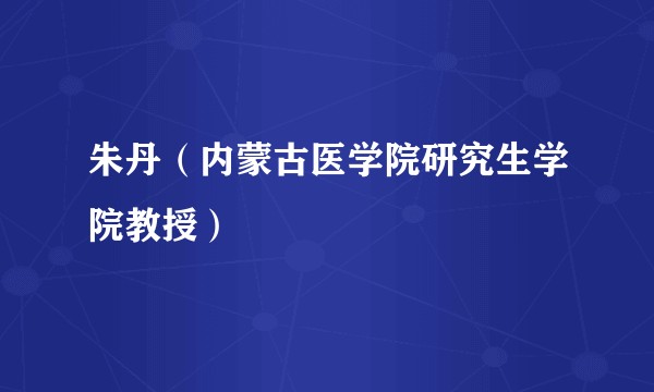 朱丹（内蒙古医学院研究生学院教授）