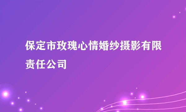 保定市玫瑰心情婚纱摄影有限责任公司