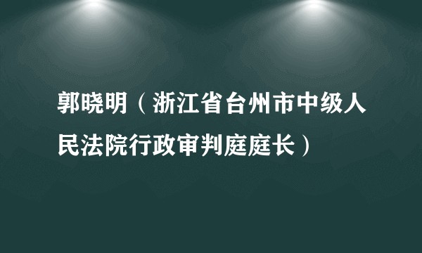 郭晓明（浙江省台州市中级人民法院行政审判庭庭长）