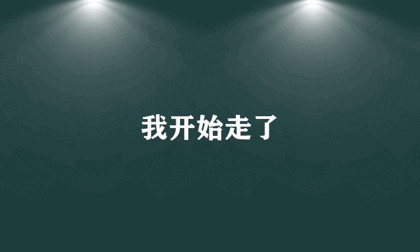 我开始走了