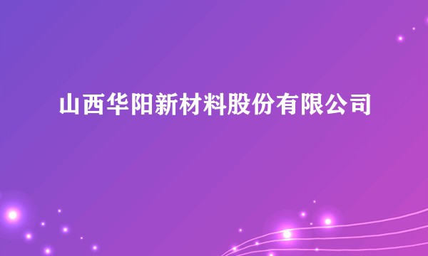 山西华阳新材料股份有限公司