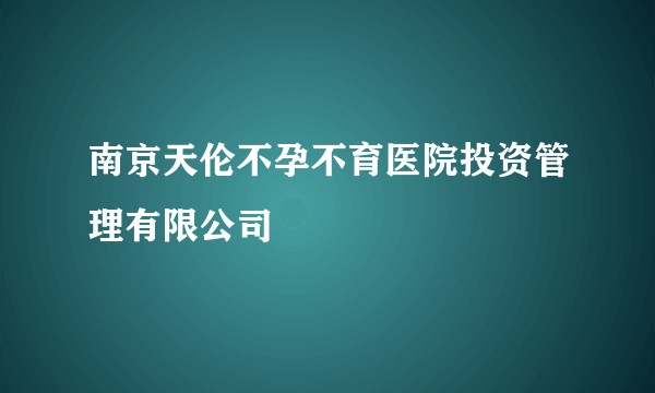 南京天伦不孕不育医院投资管理有限公司
