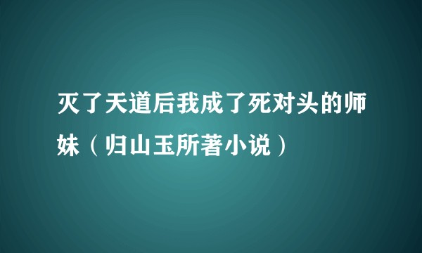 灭了天道后我成了死对头的师妹（归山玉所著小说）