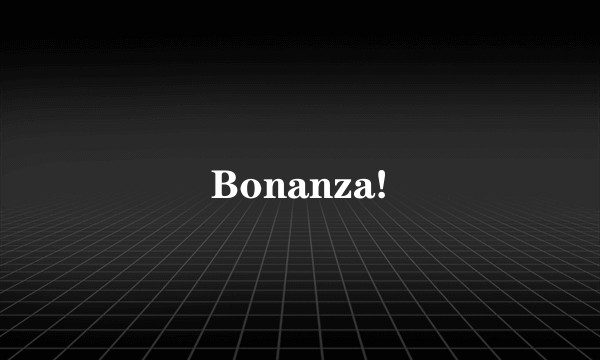 Bonanza!