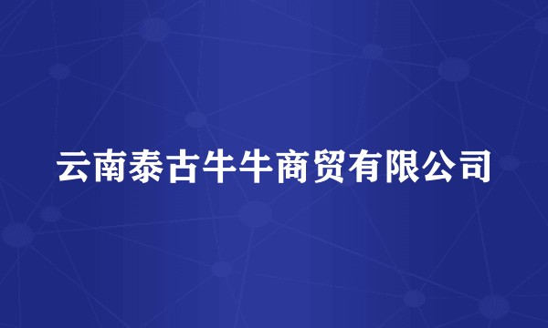 云南泰古牛牛商贸有限公司