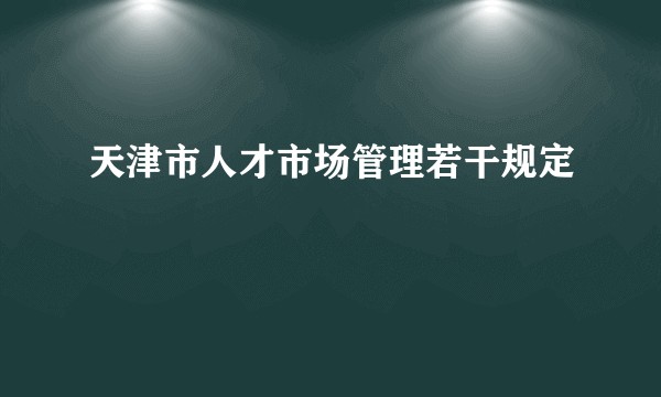 天津市人才市场管理若干规定