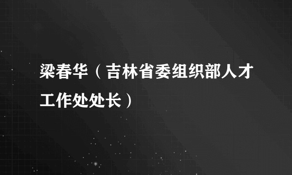 梁春华（吉林省委组织部人才工作处处长）