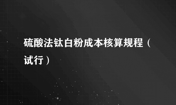 硫酸法钛白粉成本核算规程（试行）