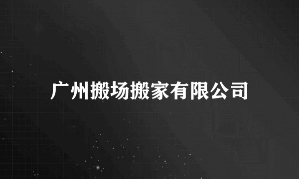 广州搬场搬家有限公司