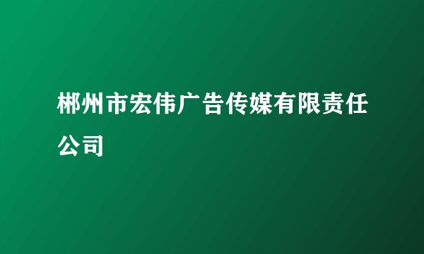 郴州市宏伟广告传媒有限责任公司