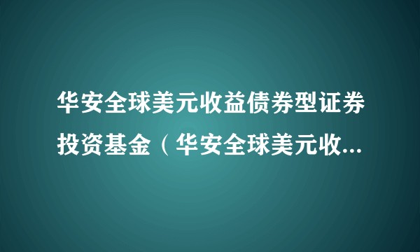 华安全球美元收益债券型证券投资基金（华安全球美元收益债券A）