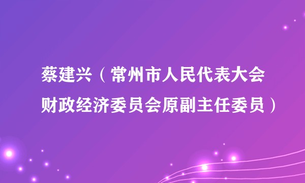 蔡建兴（常州市人民代表大会财政经济委员会原副主任委员）
