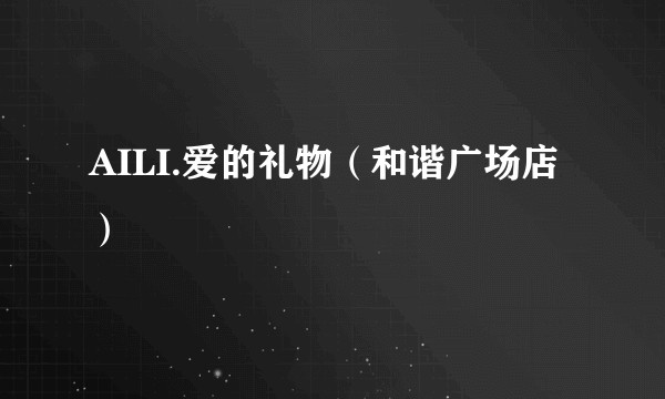 AILI.爱的礼物（和谐广场店）