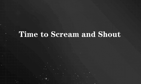 Time to Scream and Shout