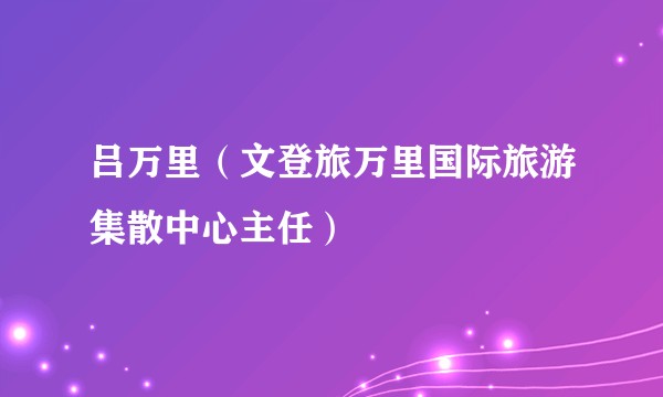 吕万里（文登旅万里国际旅游集散中心主任）