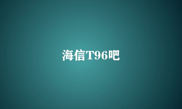 海信T96吧
