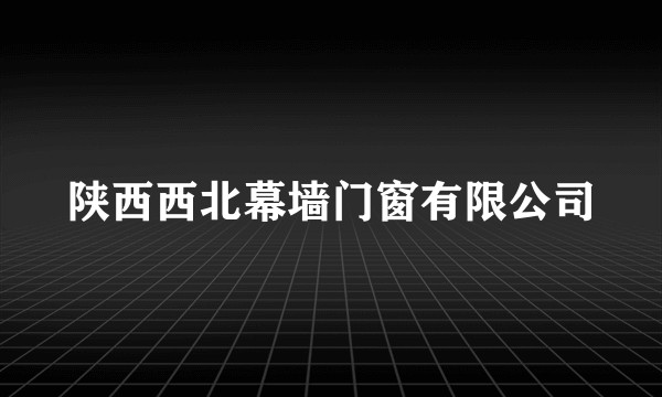 陕西西北幕墙门窗有限公司
