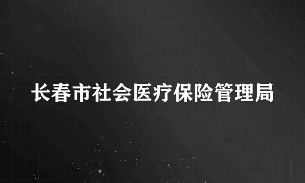 长春市社会医疗保险管理局