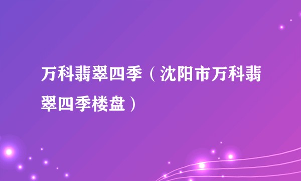万科翡翠四季（沈阳市万科翡翠四季楼盘）
