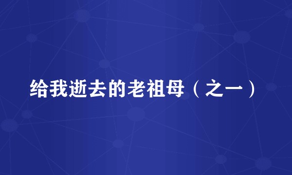 给我逝去的老祖母（之一）