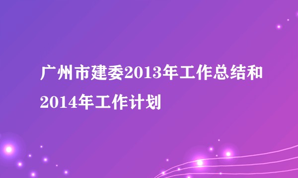 广州市建委2013年工作总结和2014年工作计划