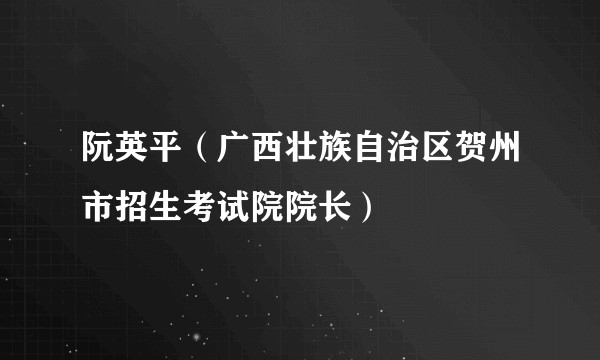 阮英平（广西壮族自治区贺州市招生考试院院长）