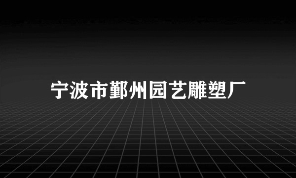 宁波市鄞州园艺雕塑厂