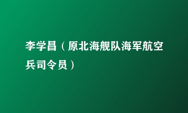 李学昌（原北海舰队海军航空兵司令员）