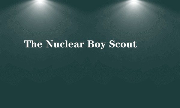 The Nuclear Boy Scout