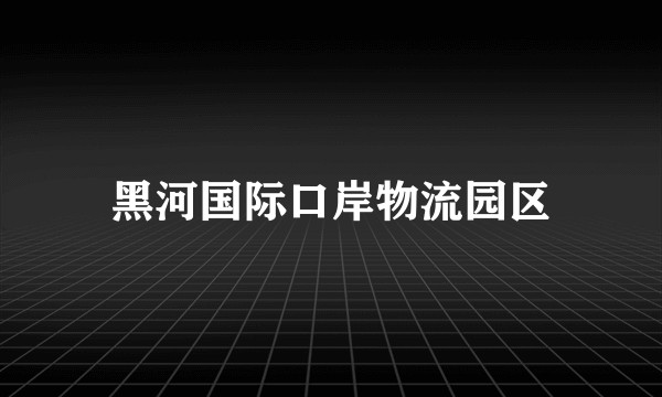 黑河国际口岸物流园区