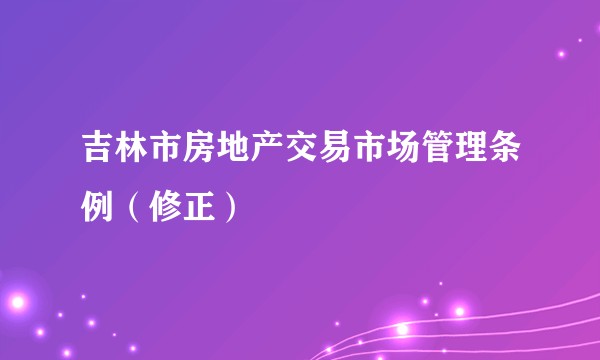 吉林市房地产交易市场管理条例（修正）