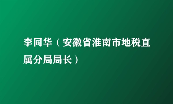 李同华（安徽省淮南市地税直属分局局长）