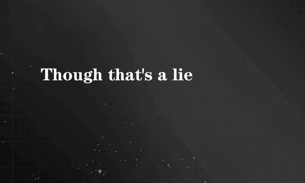 Though that's a lie