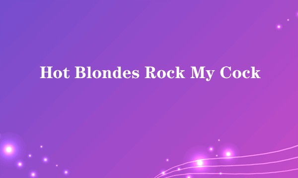 Hot Blondes Rock My Cock