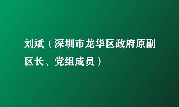 刘斌（深圳市龙华区政府原副区长、党组成员）