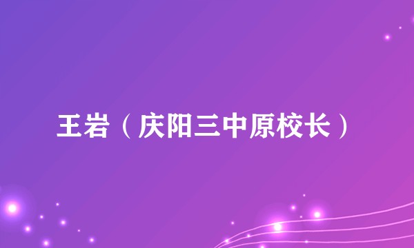 王岩（庆阳三中原校长）