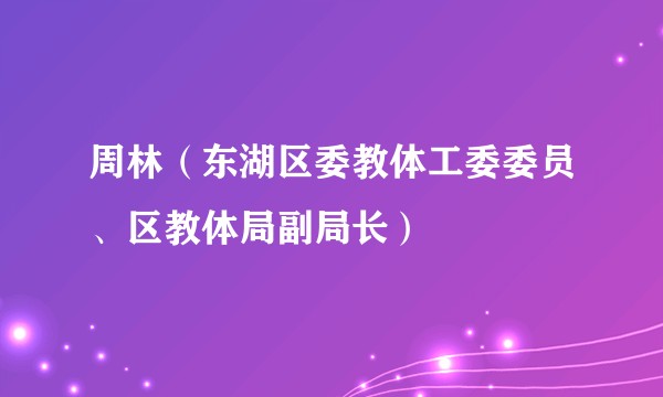 周林（东湖区委教体工委委员、区教体局副局长）