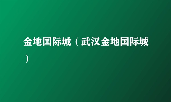 金地国际城（武汉金地国际城）