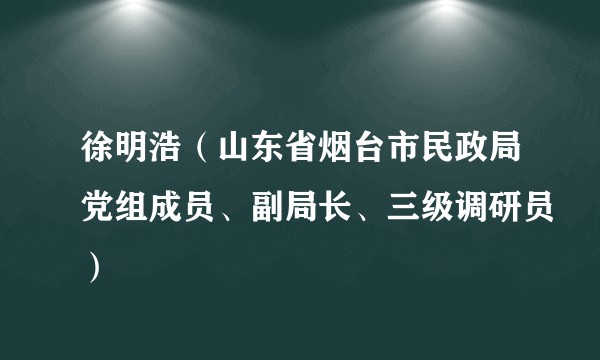 徐明浩（山东省烟台市民政局党组成员、副局长、三级调研员）
