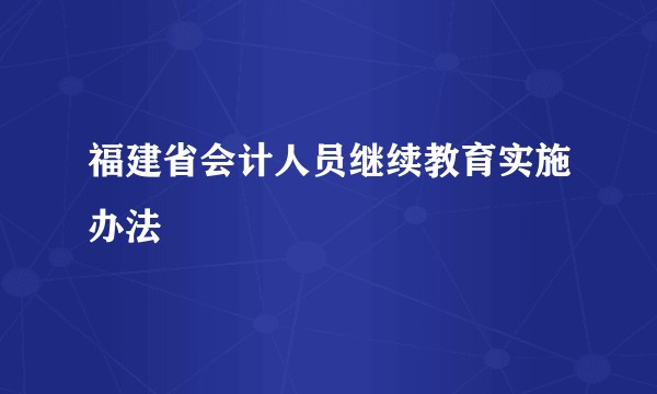福建省会计人员继续教育实施办法