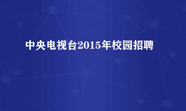 中央电视台2015年校园招聘