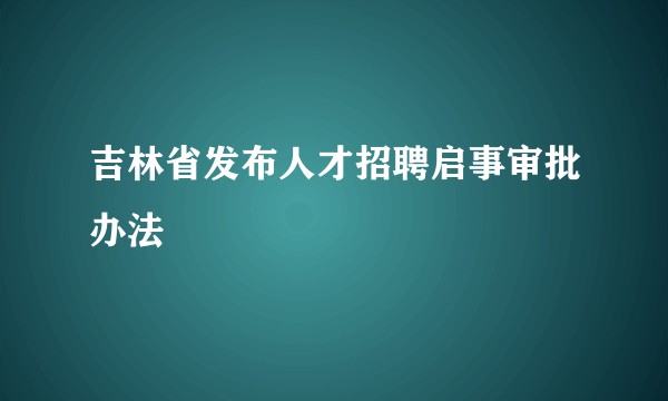 吉林省发布人才招聘启事审批办法
