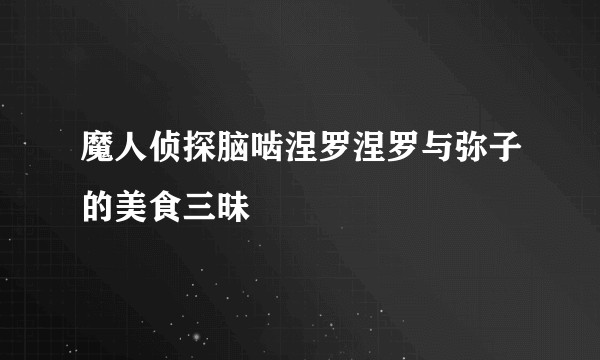 魔人侦探脑啮涅罗涅罗与弥子的美食三昧