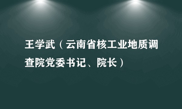 王学武（云南省核工业地质调查院党委书记、院长）