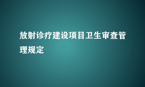 放射诊疗建设项目卫生审查管理规定