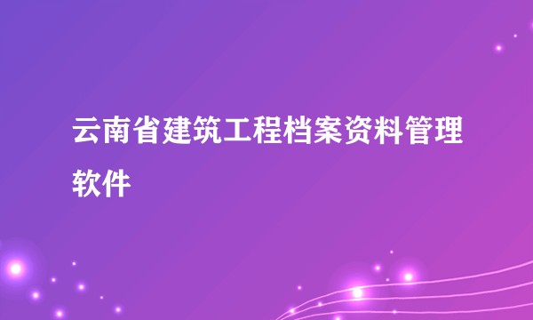 云南省建筑工程档案资料管理软件