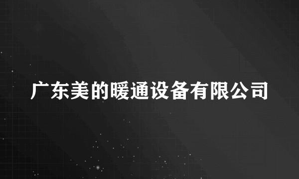 广东美的暖通设备有限公司