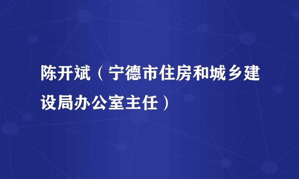 陈开斌（宁德市住房和城乡建设局办公室主任）