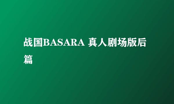 战国BASARA 真人剧场版后篇
