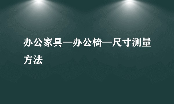 办公家具—办公椅—尺寸测量方法